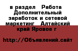  в раздел : Работа » Дополнительный заработок и сетевой маркетинг . Алтайский край,Яровое г.